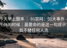 今天早上醒来 ｜ 91官网：91大事件 - 午休的时候｜最要命的是这一句提示？我不替任何人洗