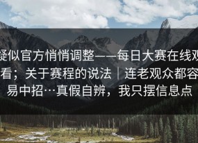 疑似官方悄悄调整——每日大赛在线观看；关于赛程的说法｜连老观众都容易中招…真假自辨，我只摆信息点