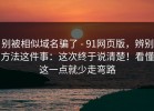 别被相似域名骗了 - 91网页版，辨别方法这件事：这次终于说清楚！看懂这一点就少走弯路