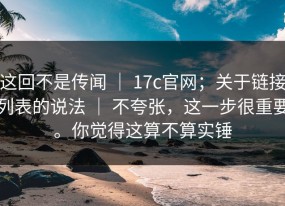 这回不是传闻 ｜ 17c官网；关于链接列表的说法 ｜ 不夸张，这一步很重要。你觉得这算不算实锤
