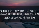 我本来不信｜91大事件：91官网｜不小心点进了相似链接，关键点居然在这里！建议收藏，省得再翻车