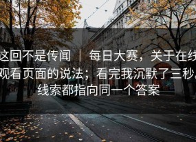 这回不是传闻 ｜ 每日大赛，关于在线观看页面的说法；看完我沉默了三秒。线索都指向同一个答案