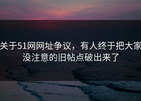 关于51网网址争议，有人终于把大家没注意的旧帖点破出来了