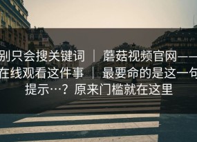 别只会搜关键词 ｜ 蘑菇视频官网——在线观看这件事 ｜ 最要命的是这一句提示…？原来门槛就在这里