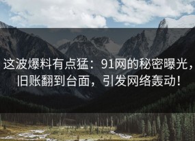 这波爆料有点猛：91网的秘密曝光，旧账翻到台面，引发网络轰动！