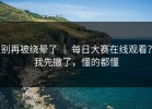 别再被绕晕了 ｜ 每日大赛在线观看？我先撤了，懂的都懂