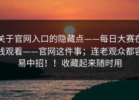 关于官网入口的隐藏点——每日大赛在线观看——官网这件事；连老观众都容易中招！！收藏起来随时用