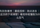 先别急着喷｜蘑菇视频｜刚点进去 ｜ 这次终于说清楚！看完你就懂我为什么生气