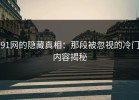 91网的隐藏真相：那段被忽视的冷门内容揭秘