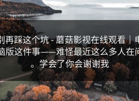 别再踩这个坑 - 蘑菇影视在线观看｜电脑版这件事——难怪最近这么多人在问。学会了你会谢谢我