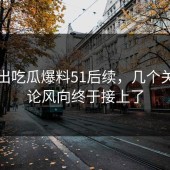 刚曝出吃瓜爆料51后续，几个关键评论风向终于接上了