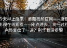 今天早上醒来｜蘑菇视频官网——蘑菇影视在线观看——刚点进去，我把过程完整复盘了一遍？别怪我没提醒