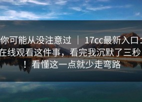 你可能从没注意过 ｜ 17cc最新入口：在线观看这件事，看完我沉默了三秒！！看懂这一点就少走弯路