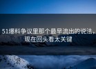 51爆料争议里那个最早流出的说法，现在回头看太关键