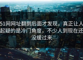 51网网址翻到后面才发现，真正让人起疑的是冷门角度，不少人到现在还没缓过来