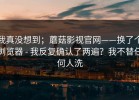 我真没想到；蘑菇影视官网——换了个浏览器 - 我反复确认了两遍？我不替任何人洗