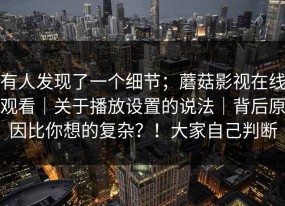 有人发现了一个细节；蘑菇影视在线观看｜关于播放设置的说法｜背后原因比你想的复杂？！大家自己判断
