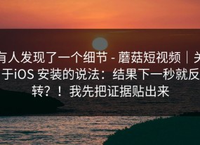 有人发现了一个细节 - 蘑菇短视频｜关于iOS 安装的说法：结果下一秒就反转？！我先把证据贴出来