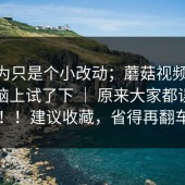 我以为只是个小改动；蘑菇视频ios - 在电脑上试了下 ｜ 原来大家都误会了！！建议收藏，省得再翻车