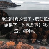 别笑，我当时真的慌了 - 蘑菇视频电脑版： ｜ 结果下一秒就反转？我把话放这：别冲动