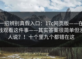 一招辨别真假入口：17c网页版——在线观看这件事——其实答案很简单但没人说？！十个里九个都错在这