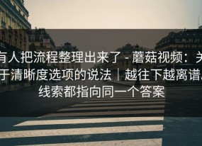 有人把流程整理出来了 - 蘑菇视频：关于清晰度选项的说法｜越往下越离谱。线索都指向同一个答案