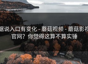 据说入口有变化 - 蘑菇视频 - 蘑菇影视官网？你觉得这算不算实锤