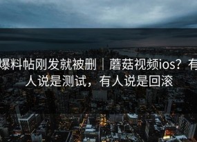 爆料帖刚发就被删｜蘑菇视频ios？有人说是测试，有人说是回滚