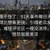 真的绷不住了：91大事件每日大赛反转来得比想象更快，引得老瓜友重新回坑，难怪评论区一夜没消停，不是愤怒就是发凉