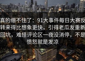 真的绷不住了：91大事件每日大赛反转来得比想象更快，引得老瓜友重新回坑，难怪评论区一夜没消停，不是愤怒就是发凉