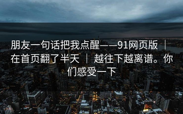 朋友一句话把我点醒——91网页版 ｜ 在首页翻了半天 ｜ 越往下越离谱。你们感受一下