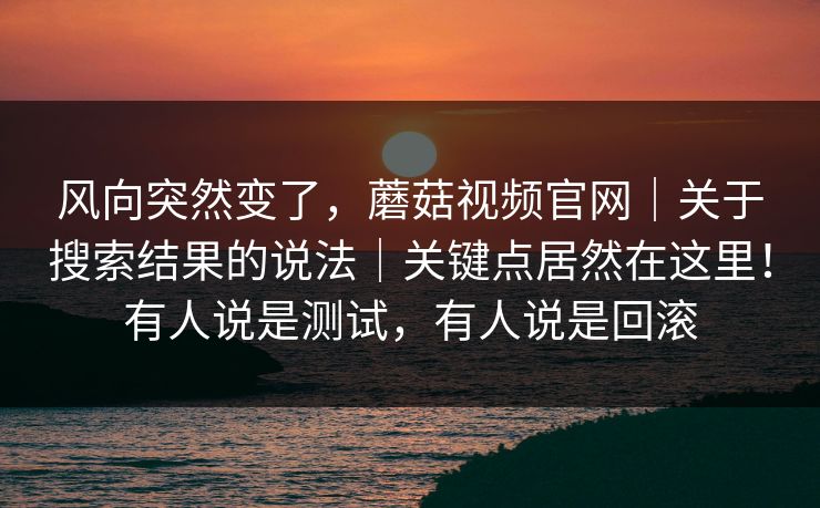 风向突然变了，蘑菇视频官网｜关于搜索结果的说法｜关键点居然在这里！有人说是测试，有人说是回滚