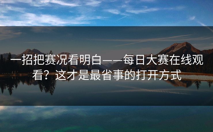 一招把赛况看明白——每日大赛在线观看？这才是最省事的打开方式