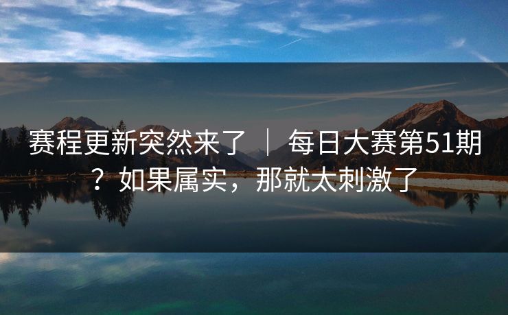 赛程更新突然来了 ｜ 每日大赛第51期？如果属实，那就太刺激了
