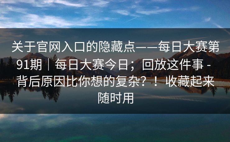 关于官网入口的隐藏点——每日大赛第91期｜每日大赛今日；回放这件事 - 背后原因比你想的复杂？！收藏起来随时用