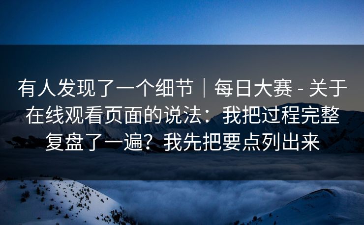 有人发现了一个细节|每日大赛 - 关于在线观看页面的说法:我把过程完整复盘了一遍?我先把要点列出来 有人发现了一个细节|每日大赛 - 关于在线观看页面的说法:我把过程完整复盘了一遍?我先把要点列出来