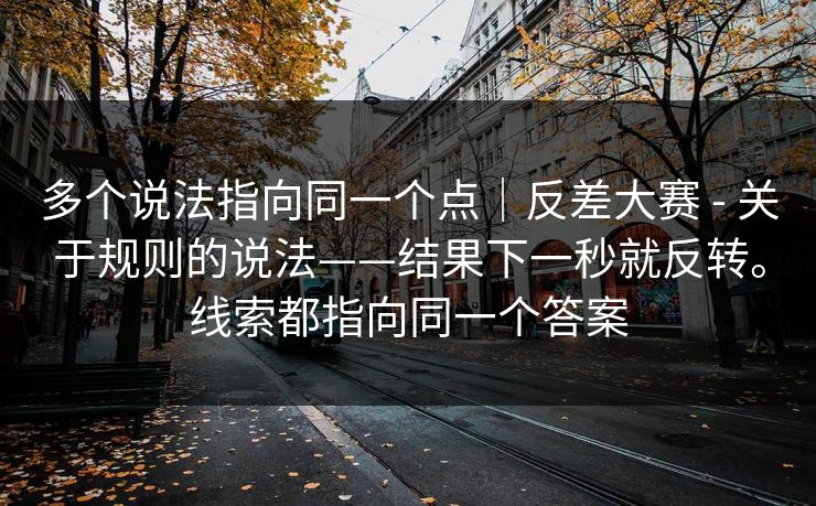 多个说法指向同一个点｜反差大赛 - 关于规则的说法——结果下一秒就反转。线索都指向同一个答案