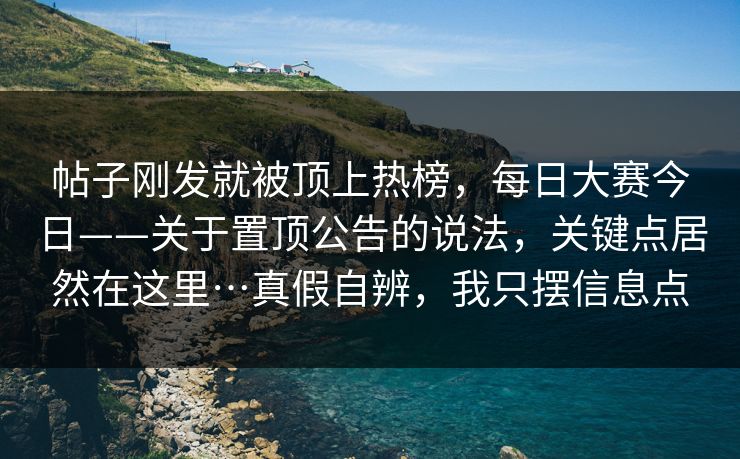帖子刚发就被顶上热榜，每日大赛今日——关于置顶公告的说法，关键点居然在这里…真假自辨，我只摆信息点