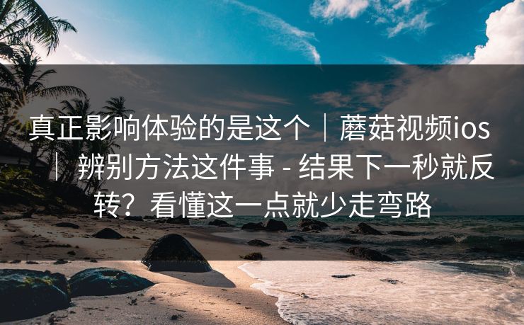 真正影响体验的是这个|蘑菇视频ios | 辨别方法这件事 - 结果下一秒就反转?看懂这一点就少走弯路 真正影响体验的是这个|蘑菇视频ios | 辨别方法这件事 - 结果下一秒就反转?看懂这一点就少走弯路