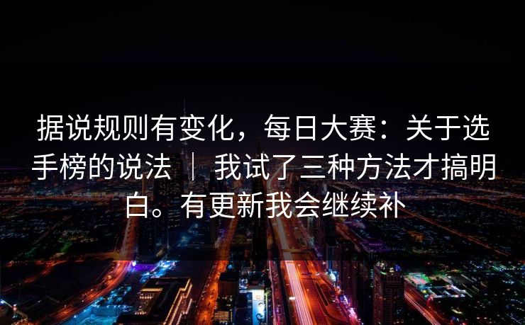 据说规则有变化,每日大赛:关于选手榜的说法 | 我试了三种方法才搞明白。有更新我会继续补 据说规则有变化,每日大赛:关于选手榜的说法 | 我试了三种方法才搞明白。有更新我会继续补