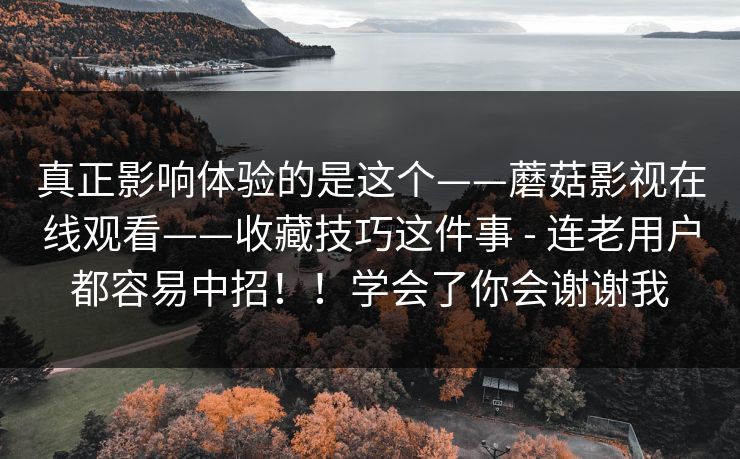 真正影响体验的是这个——蘑菇影视在线观看——收藏技巧这件事 - 连老用户都容易中招!!学会了你会谢谢我 真正影响体验的是这个——蘑菇影视在线观看——收藏技巧这件事 - 连老用户都容易中招!!学会了你会谢谢我