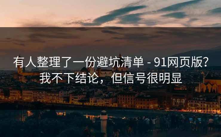 有人整理了一份避坑清单 - 91网页版？我不下结论，但信号很明显