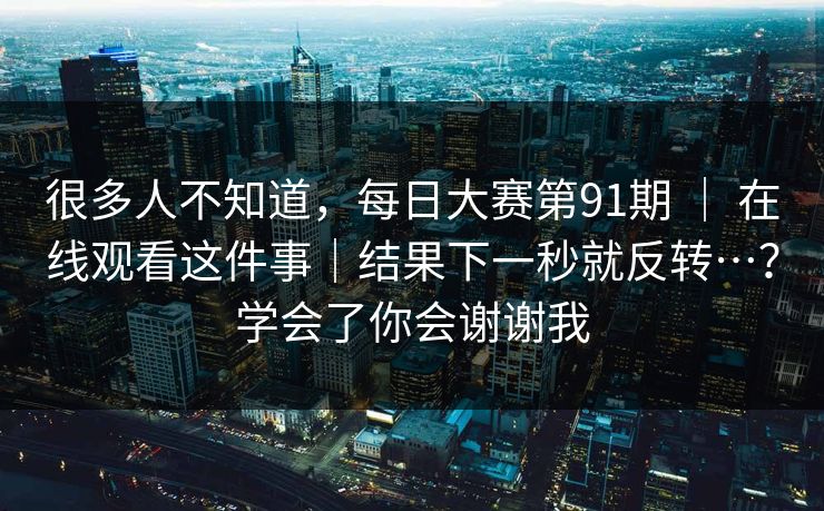 很多人不知道，每日大赛第91期 ｜ 在线观看这件事｜结果下一秒就反转…？学会了你会谢谢我