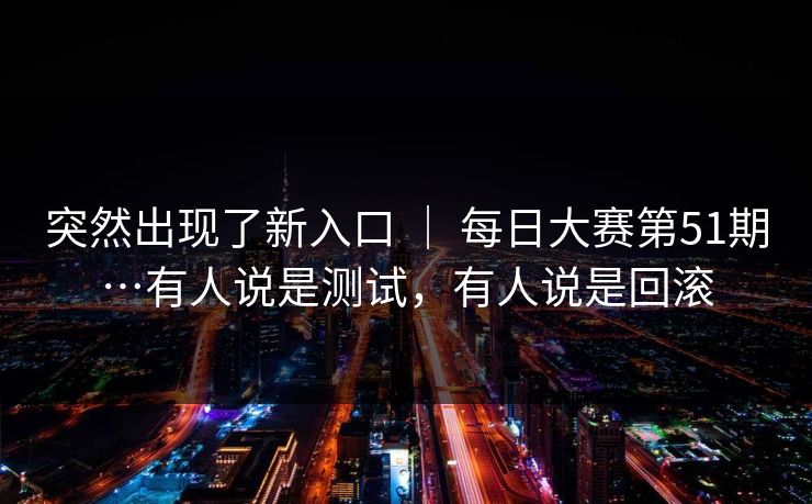 突然出现了新入口 | 每日大赛第51期…有人说是测试,有人说是回滚 突然出现了新入口 | 每日大赛第51期…有人说是测试,有人说是回滚