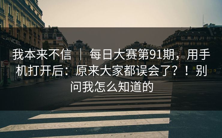 我本来不信 | 每日大赛第91期,用手机打开后:原来大家都误会了?!别问我怎么知道的 我本来不信 | 每日大赛第91期,用手机打开后:原来大家都误会了?!别问我怎么知道的