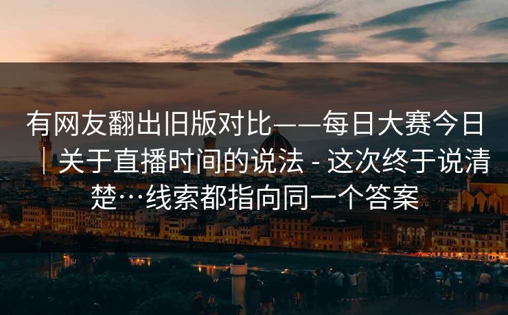 有网友翻出旧版对比——每日大赛今日｜关于直播时间的说法 - 这次终于说清楚…线索都指向同一个答案