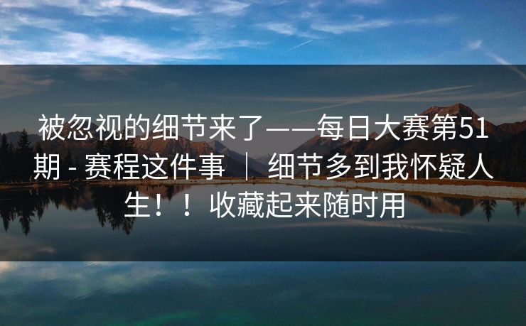被忽视的细节来了——每日大赛第51期 - 赛程这件事 ｜ 细节多到我怀疑人生！！收藏起来随时用