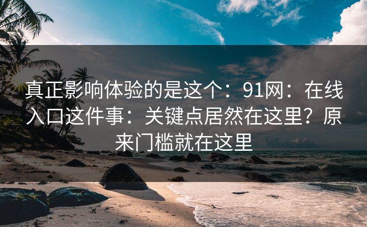 真正影响体验的是这个：91网：在线入口这件事：关键点居然在这里？原来门槛就在这里