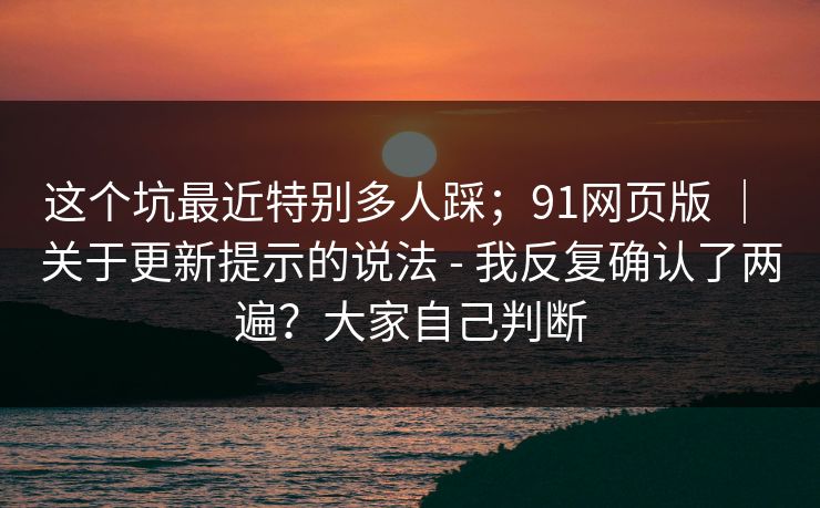 这个坑最近特别多人踩；91网页版 ｜ 关于更新提示的说法 - 我反复确认了两遍？大家自己判断