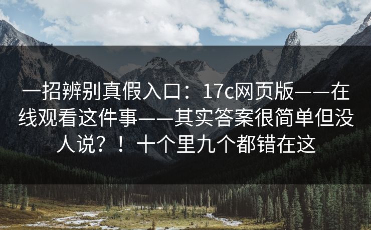 一招辨别真假入口：17c网页版——在线观看这件事——其实答案很简单但没人说？！十个里九个都错在这